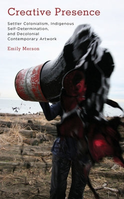 Creative Presence: Settler Colonialism, Indigenous Self-Determination and Decolonial Contemporary Artwork Paperback Rowman & Littlefield Publishers