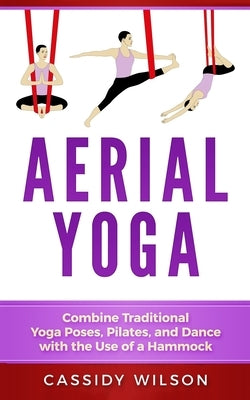 Aerial Yoga: Combine Traditional Yoga Poses, Pilates, and Dance with the use of a Hammock by Wilson, Cassidy