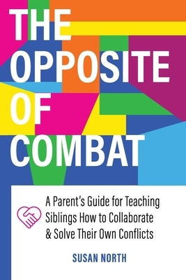 The Opposite of COMBAT: A Parents' Guide for Teaching Siblings How to Collaborate and Solve Their Own Conflicts by North, Susan
