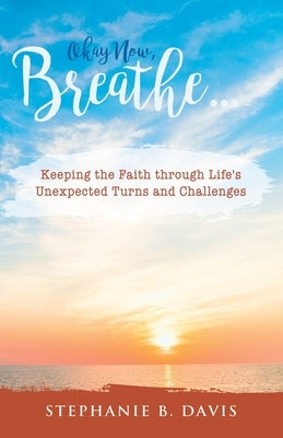 Okay Now, Breathe...: Keeping the Faith Through Life's Unexpected Turns and Challenges by Davis, Stephanie B.