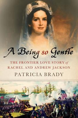 A Being So Gentle: The Frontier Love Story of Rachel and Andrew Jackson by Brady, Patricia