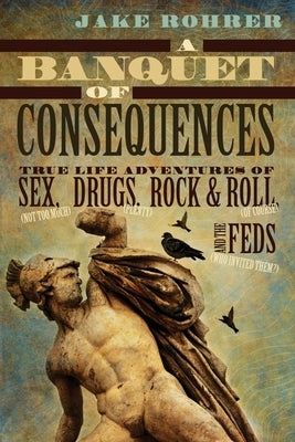 A Banquet of Consequences: True Life Adventures of Sex (not too much), Drugs (plenty), Rock @ Roll (of course), and the Feds (who invited them?) by Rohrer, Jake