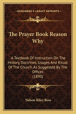 The Prayer Book Reason Why: A Textbook Of Instruction On The History, Doctrines, Usages And Ritual Of The Church, As Suggested By The Offices (189 by Boss, Nelson Riley