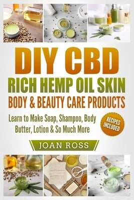 DIY CBD Rich Hemp Oil Skin, Body & Beauty Care Products: Learn to Make Soap, Shampoo, Body Butter, Lotion & So Much More by Ross, Joan