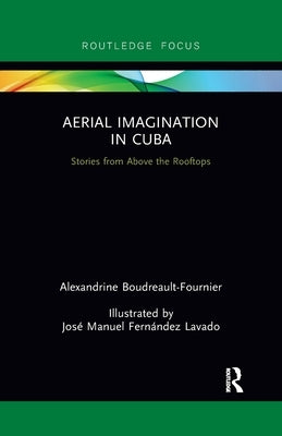 Aerial Imagination in Cuba: Stories from Above the Rooftops by Boudreault-Fournier, Alexandrine