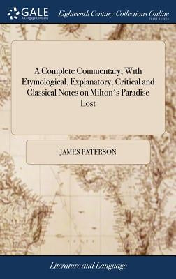 A Complete Commentary, With Etymological, Explanatory, Critical and Classical Notes on Milton's Paradise Lost: ... By James Paterson, by Paterson, James