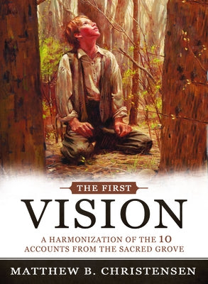 The First Vision: A Harmonization of Ten Accounts from the Sacred Grove by Christense, Matthew B.