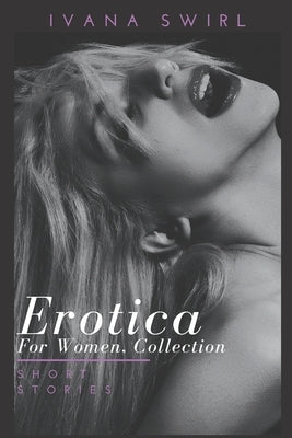 Erotica for Women, Collection: Hot and Sexy Explicit stories for adults of pure pleasure, extreme satisfaction and forbidden encounters by Swirl, Ivana
