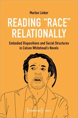 Reading »Race« Relationally: Embodied Dispositions and Social Structures in Colson Whitehead's Novels Paperback Transcript Publishing