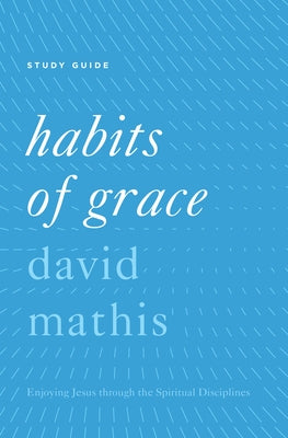 Habits of Grace: Enjoying Jesus Through the Spiritual Disciplines by Mathis, David