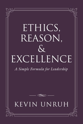 Ethics, Reason, & Excellence: A Simple Formula for Leadership by Unruh, Kevin