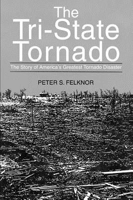 The Tri-State Tornado: The Story of America's Greatest Tornado Disaster by Felknor, Peter S.