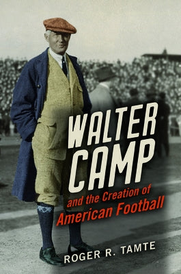 Walter Camp and the Creation of American Football by Tamte, Roger R.