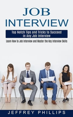 Job Interview: Top Notch Tips and Tricks to Succeed in Any Job Interview (Learn How to Job Interview and Master the Key Interview Ski by Phillips, Jeffrey
