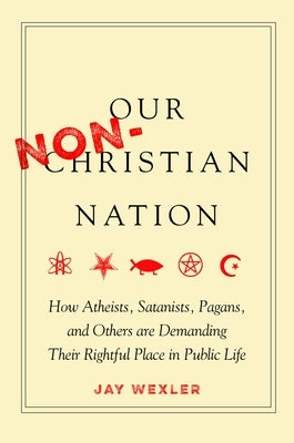 Our Non-Christian Nation: How Atheists, Satanists, Pagans, and Others Are Demanding Their Rightful Place in Public Life by Wexler, Jay