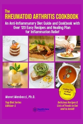 The Rheumatoid Arthritis Cookbook: An Anti-Inflammatory Diet Guide and Cookbook with Over 120 Easy Recipes and Healing Plan for Inflammation Relief by Manbacci, Monet