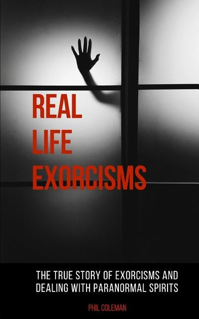 Real Life Exorcisms: The True Story of Exorcisms and Dealing With Paranormal Spirits by Coleman, Phil