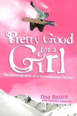 Pretty Good for a Girl: The Autobiography of a Snowboarding Pioneer by Basich, Tina