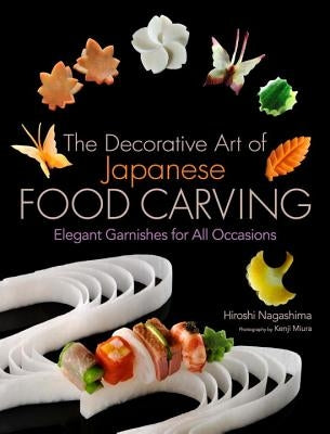 The Decorative Art of Japanese Food Carving: Elegant Garnishes for All Occasions by Nagashima, Hiroshi