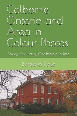 Colborne Ontario and Area in Colour Photos: Saving Our History One Photo at a Time by Raue, Barbara