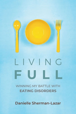 Living Full: Winning My Battle with Eating Disorders (Eating Disorder Book, Anorexia, Bulimia, Binge and Purge, Excercise Addiction by Sherman-Lazar, Danielle