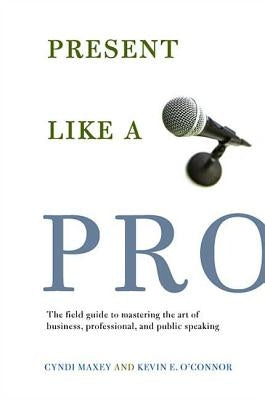 Present Like a Pro: The Field Guide to Mastering the Art of Business, Professional, and Public Speaking by Maxey, Cyndi