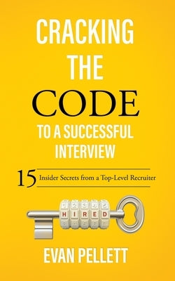 Cracking the Code to a Successful Interview: 15 Insider Secrets from a Top-Level Recruiter by Pellett, Evan