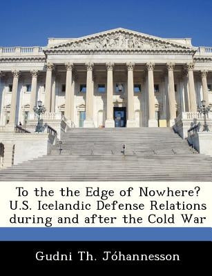 To the the Edge of Nowhere? U.S. Icelandic Defense Relations During and After the Cold War Paperback Bibliogov