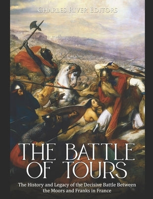 The Battle of Tours: The History and Legacy of the Decisive Battle Between the Moors and Franks in France Paperback Independently Published