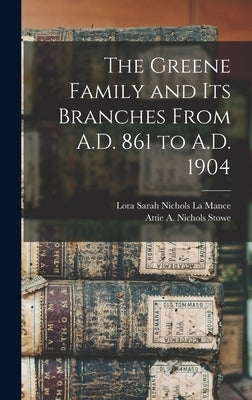 The Greene Family and its Branches From A.D. 861 to A.D. 1904 by La Mance, Lora Sarah Nichols