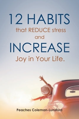 12 Habits That Reduce Stress and Increase Joy in Your Life by Coleman-Lunsford, Peaches