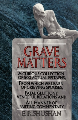Grave Matters: A Curious Collection of 500 Actual Epitaphs, from Which We Learn of Grieving Spouses, Fatal Gluttony, Vengeful Relatio by Shushan, E. R.