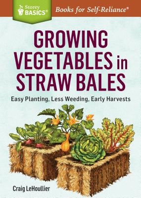 Growing Vegetables in Straw Bales: Easy Planting, Less Weeding, Early Harvests Storey Publishing
