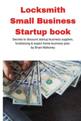 Locksmith Small Business Startup book: Secrets to discount startup business supplies, fundraising & expert home business plan by Mahoney, Brian