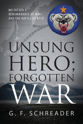 Unsung Hero; Forgotten War: My Father's Remembrance of WWII and the Battle of Attu by Schreader, G. F.