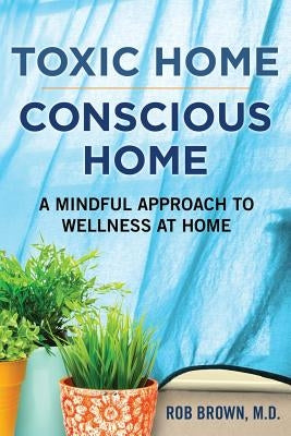 Toxic Home/Conscious Home: A Mindful Approach to Wellness at Home by Brown, Rob