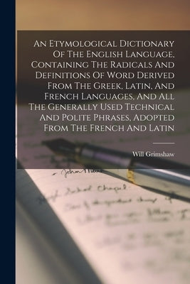 An Etymological Dictionary Of The English Language, Containing The Radicals And Definitions Of Word Derived From The Greek, Latin, And French Language by Grimshaw, Will