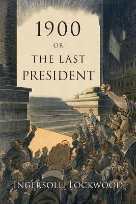 1900: Or, the Last President by Lockwood, Ingersoll