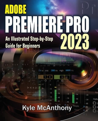 Adobe Premiere Pro 2023: An Illustrated Step-By-Step Guide for Beginners Paperback Independently Published