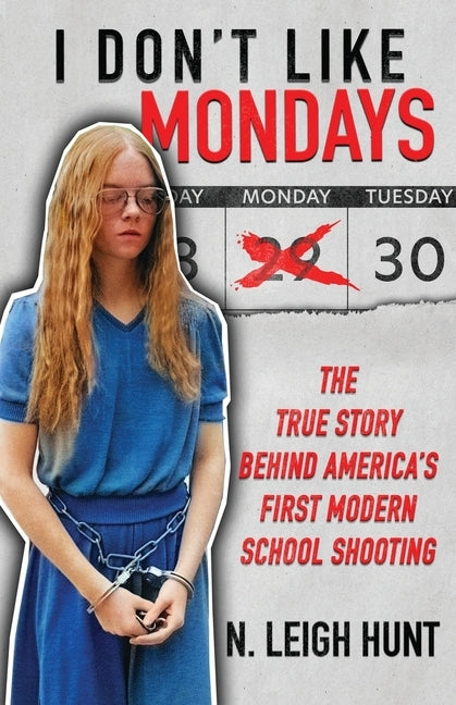 I Don't Like Mondays: The True Story Behind America's First Modern School Shooting by Hunt, N. Leigh