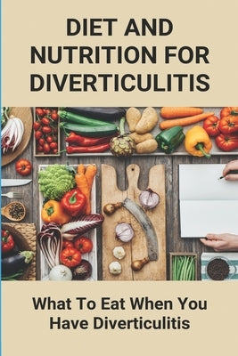 Diet And Nutrition For Diverticulitis: What To Eat When You Have Diverticulitis: Soft Diet Recipes For Diverticulitis by Patella, Elvin