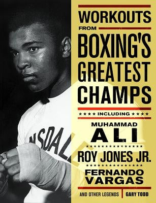 Workouts from Boxing's Greatest Champs: Incluing Muhammad Ali, Roy Jones Jr., Fernando Vargas, and Other Legends by Todd, Gary