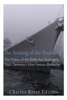The Sinking of the Bismarck: The History of the Battle that Destroyed Nazi Germany's Most Famous Battleship Paperback Createspace Independent Publishing Platform