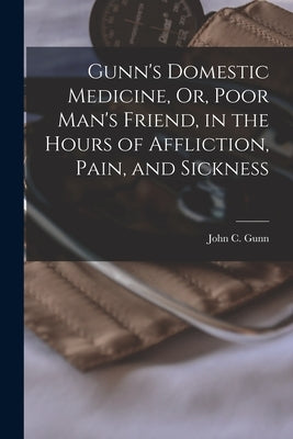 Gunn's Domestic Medicine, Or, Poor Man's Friend, in the Hours of Affliction, Pain, and Sickness Paperback Legare Street Press