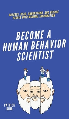Become A Human Behavior Scientist: Observe, Read, Understand, and Decode People With Minimal Information by King, Patrick