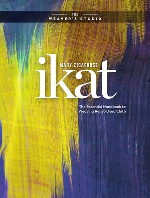 Ikat: The Essential Handbook to Weaving Resist-Dyed Cloth by Zicafoose, Mary