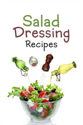 Salad Dressing Recipes: Top 50 Most Delicious Homemade Salad Dressings: [A Salad Dressing Cookbook] Paperback Createspace Independent Publishing Platform