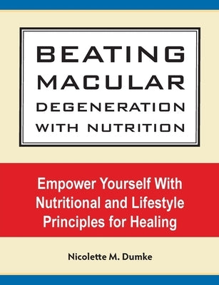 Beating Macular Degeneration With Nutrition: Empower Yourself With Nutritional and Lifestyle Principles for Healing by Dumke, Nicolette M.