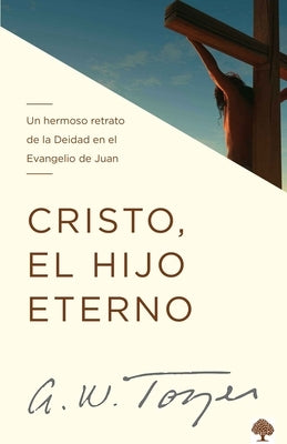 Cristo, El Hijo Eterno: Un Hermoso Retrato de la Deidad En El Evangelio de Juan by Tozer, A. W.