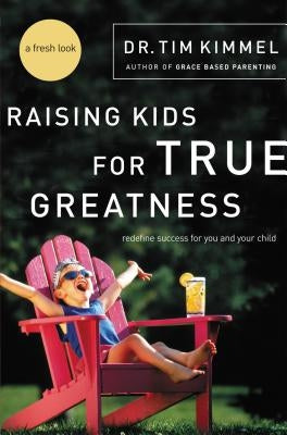 Raising Kids for True Greatness: Redefine Success for You and Your Child by Kimmel, Tim